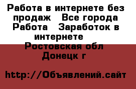 Работа в интернете без продаж - Все города Работа » Заработок в интернете   . Ростовская обл.,Донецк г.